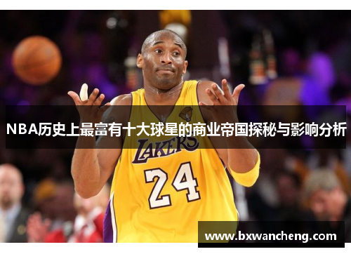 NBA历史上最富有十大球星的商业帝国探秘与影响分析