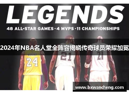 2024年NBA名人堂全阵容揭晓传奇球员荣耀加冕